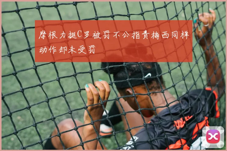 摩根力挺C罗被罚不公指责梅西同样动作却未受罚