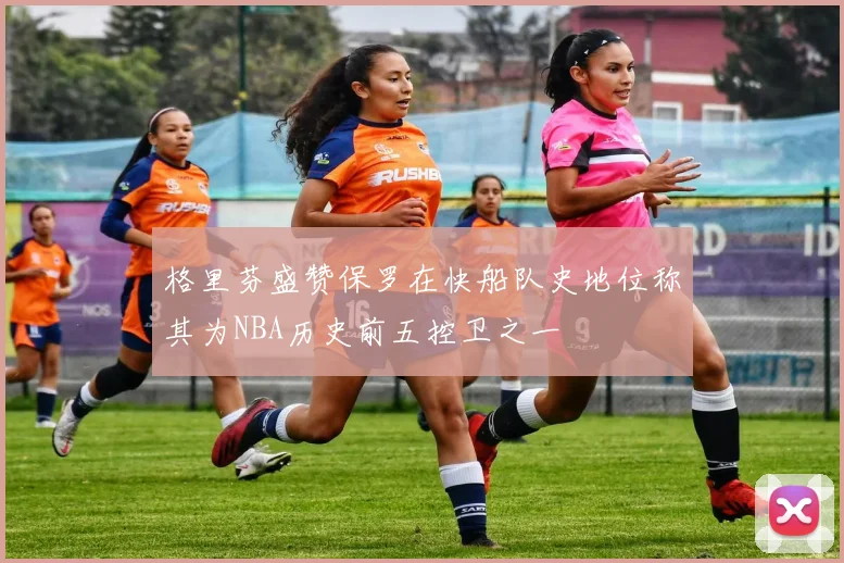 格里芬盛赞保罗在快船队史地位称其为NBA历史前五控卫之一