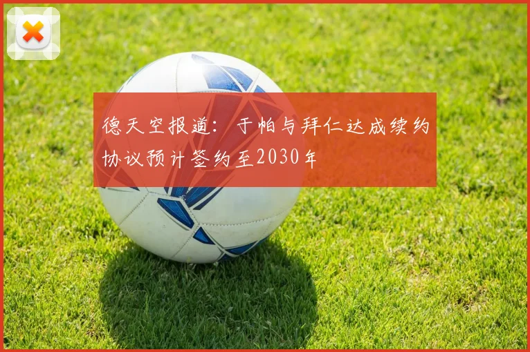 德天空报道：于帕与拜仁达成续约协议预计签约至2030年