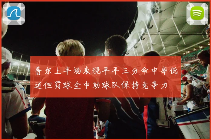普尔上半场表现平平三分命中率低迷但罚球全中助球队保持竞争力