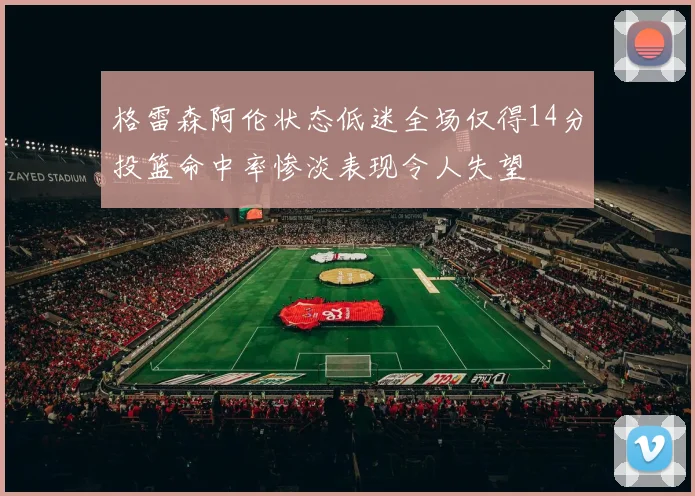 格雷森阿伦状态低迷全场仅得14分投篮命中率惨淡表现令人失望