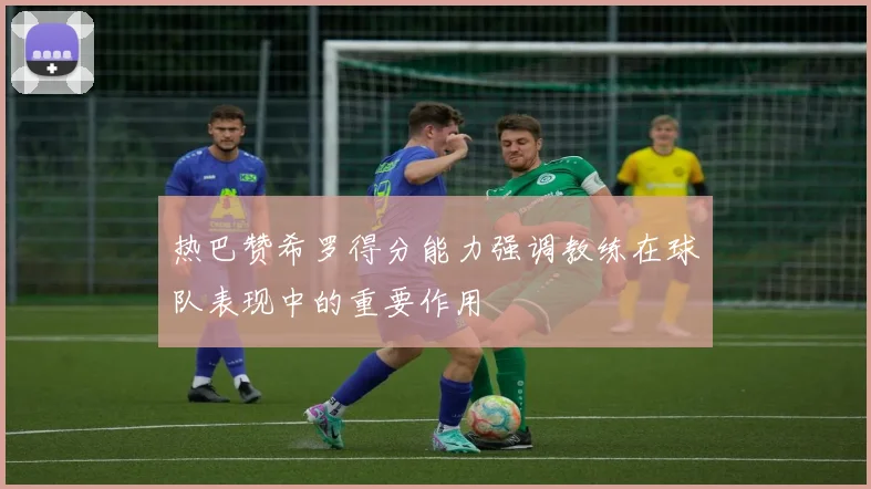热巴赞希罗得分能力强调教练在球队表现中的重要作用