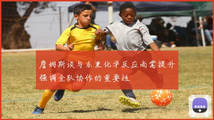 詹姆斯谈与东里化学反应尚需提升强调全队协作的重要性
