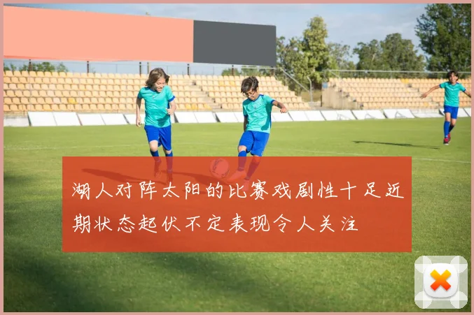 湖人对阵太阳的比赛戏剧性十足近期状态起伏不定表现令人关注