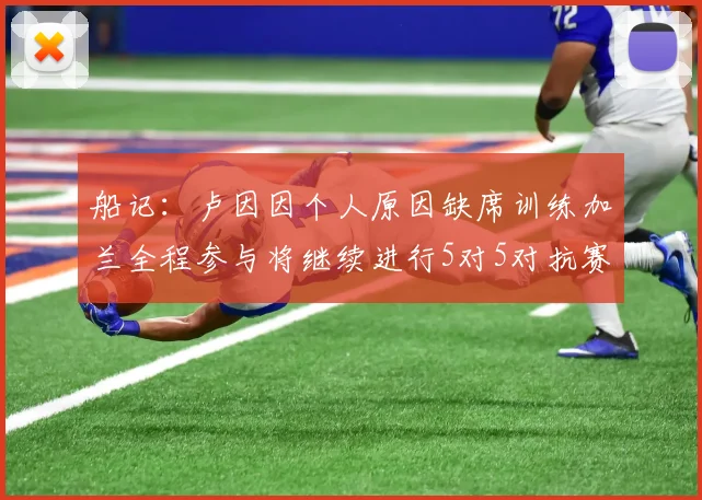船记：卢因因个人原因缺席训练加兰全程参与将继续进行5对5对抗赛