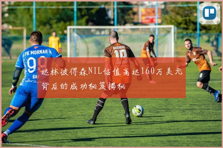 达林彼得森NIL估值高达160万美元背后的成功秘笈揭秘
