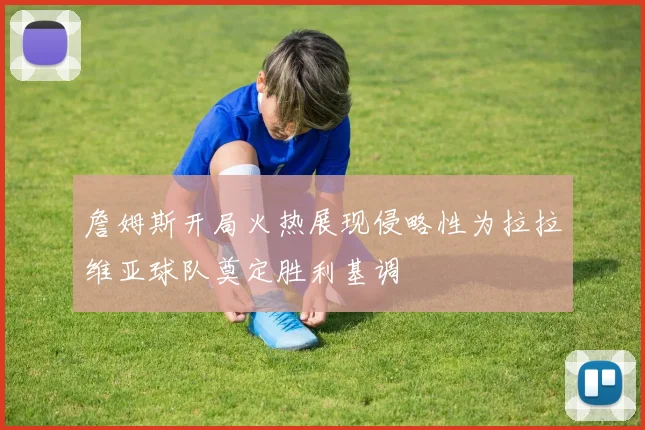詹姆斯开局火热展现侵略性为拉拉维亚球队奠定胜利基调