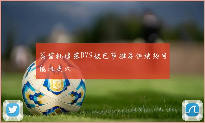 莫雷托透露DV9被巴萨推荐但续约可能性更大